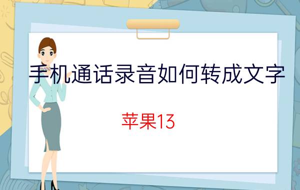 手机通话录音如何转成文字 苹果13 pro max录音转文字？